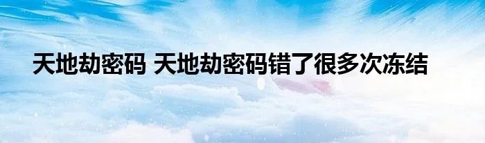 天地劫密码 天地劫密码错了很多次冻结