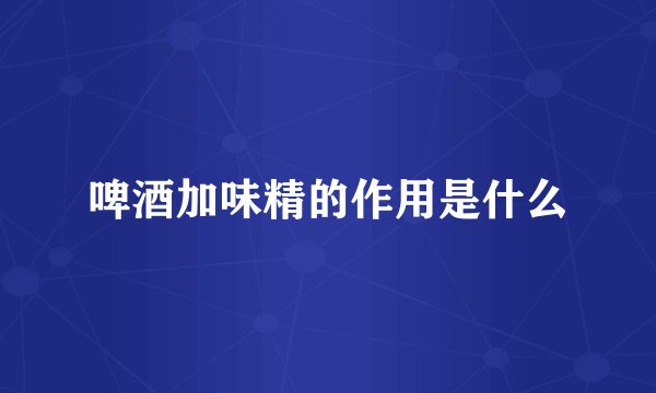 啤酒加味精的作用是什么