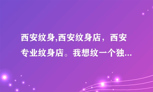 西安纹身,西安纹身店，西安专业纹身店。我想纹一个独特的纹身！急！急！急