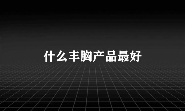 什么丰胸产品最好