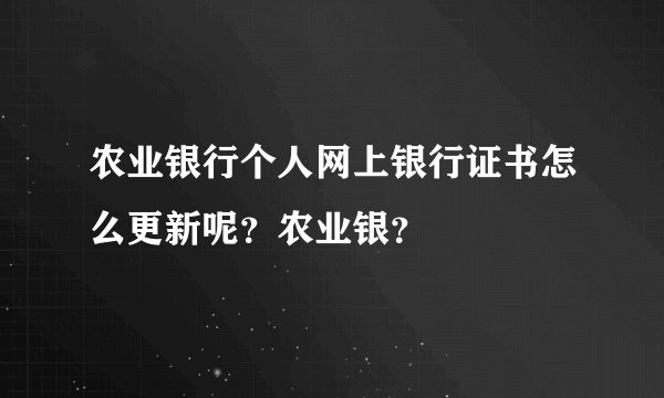 农业银行个人网上银行证书怎么更新呢？农业银？