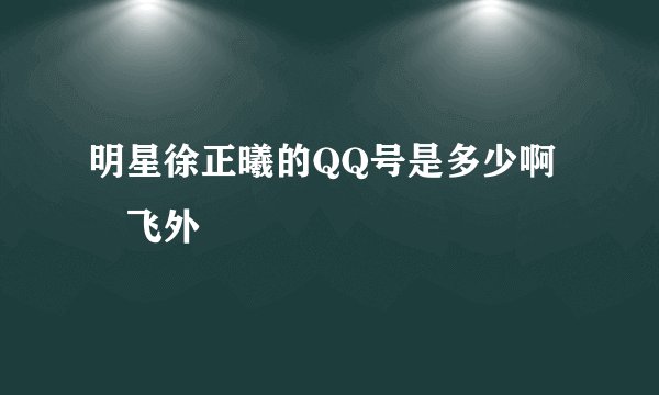明星徐正曦的QQ号是多少啊–飞外