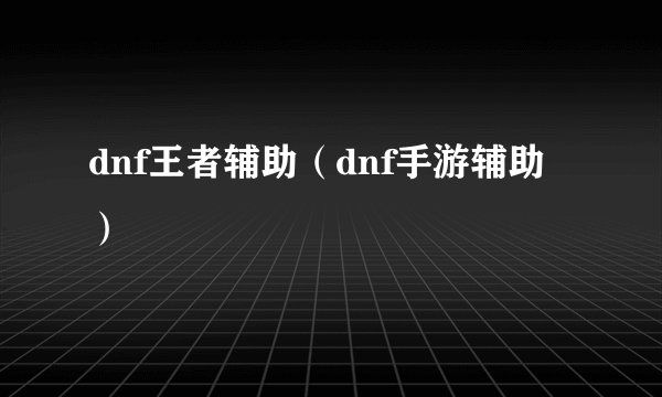 dnf王者辅助(dnf手游辅助)