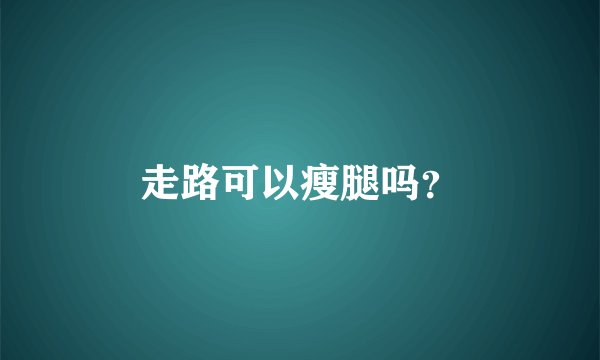 走路可以瘦腿吗？