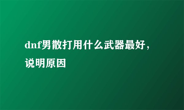 dnf男散打用什么武器最好，说明原因