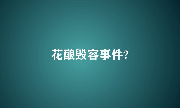 花酿毁容事件?