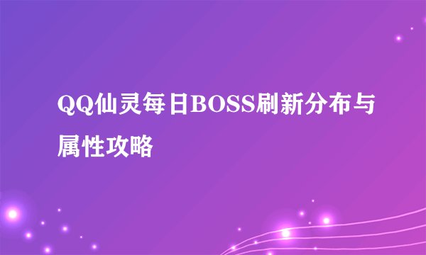 QQ仙灵每日BOSS刷新分布与属性攻略