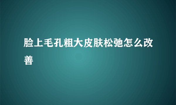 脸上毛孔粗大皮肤松弛怎么改善