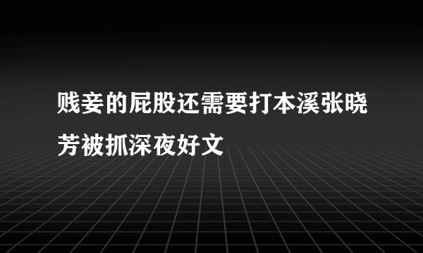 贱妾的屁股还需要打本溪张晓芳被抓深夜好文