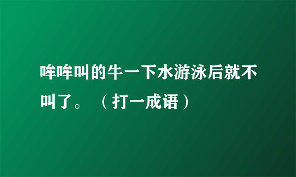 哞哞叫的牛一下水游泳后就不叫了。 （打一成语）