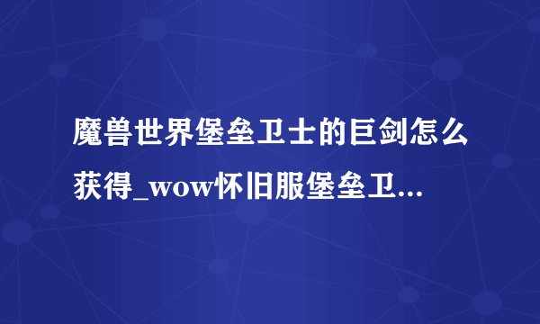 魔兽世界堡垒卫士的巨剑怎么获得_wow怀旧服堡垒卫士的巨剑获得方法游