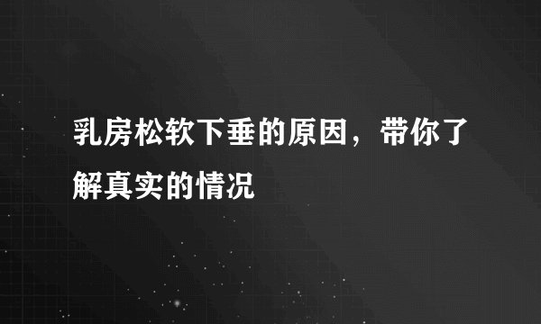 乳房松软下垂的原因，带你了解真实的情况