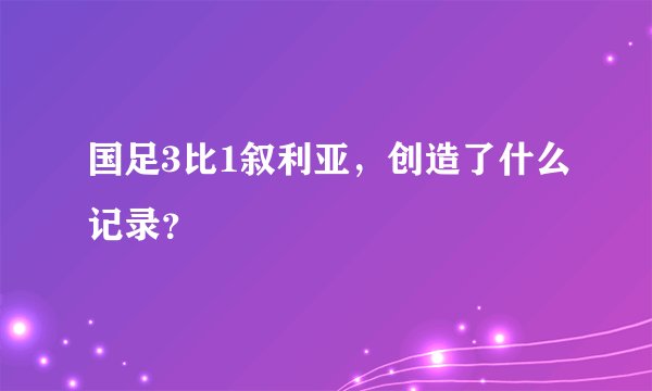 国足3比1叙利亚，创造了什么记录？