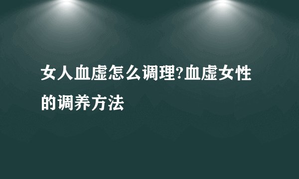 女人血虚怎么调理?血虚女性的调养方法