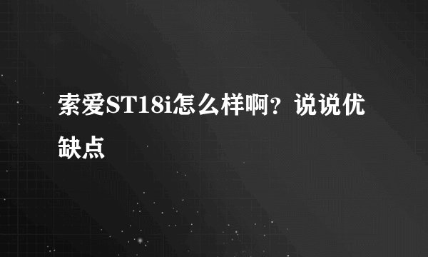 索爱ST18i怎么样啊？说说优缺点