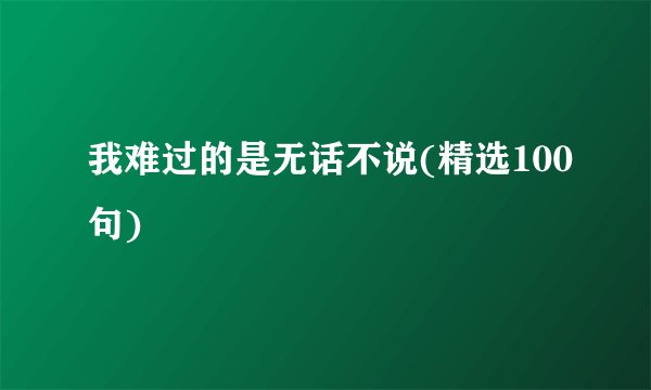 我难过的是无话不说(精选100句)