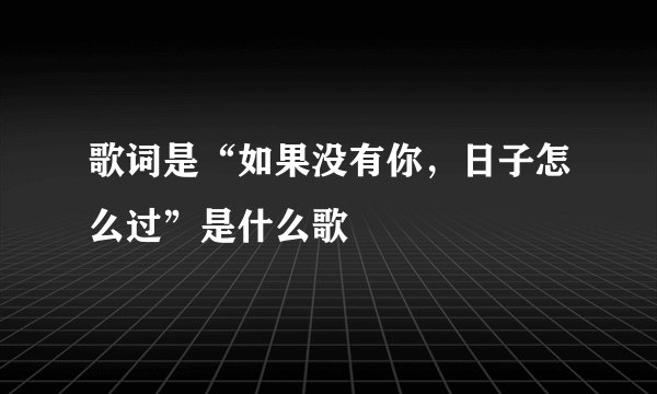 歌词是“如果没有你，日子怎么过”是什么歌