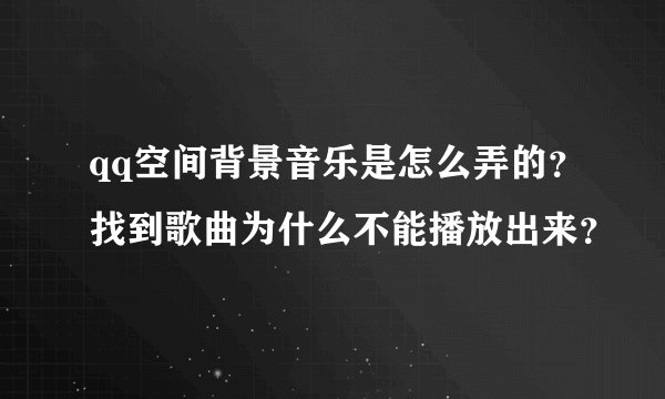 qq空间背景音乐是怎么弄的？找到歌曲为什么不能播放出来？
