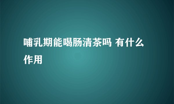 哺乳期能喝肠清茶吗 有什么作用