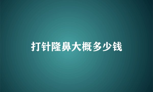打针隆鼻大概多少钱
