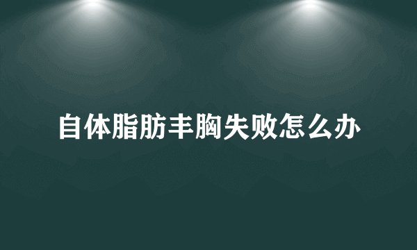 自体脂肪丰胸失败怎么办