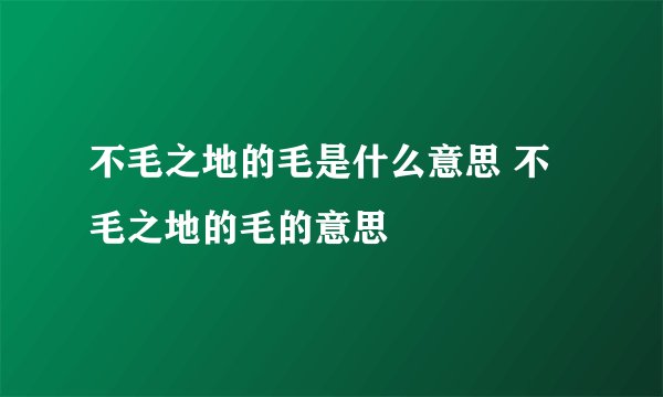 不毛之地的毛是什么意思 不毛之地的毛的意思