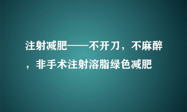 注射减肥——不开刀,不麻醉,非手术注射溶脂绿色减肥