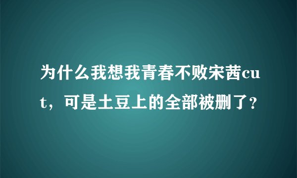 为什么我想我青春不败宋茜cut，可是土豆上的全部被删了？