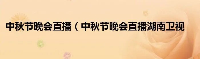 中秋节晚会直播（中秋节晚会直播湖南卫视