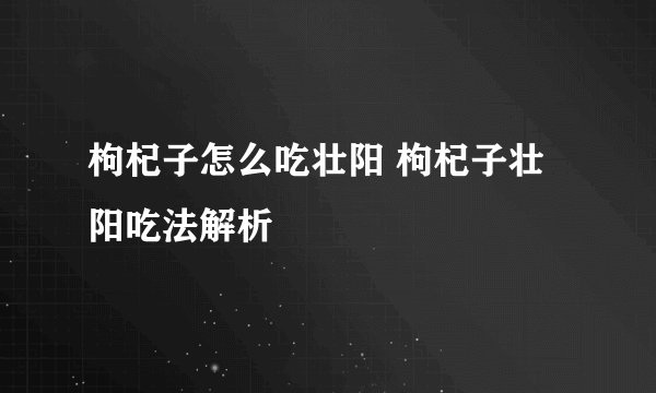 枸杞子怎么吃壮阳 枸杞子壮阳吃法解析