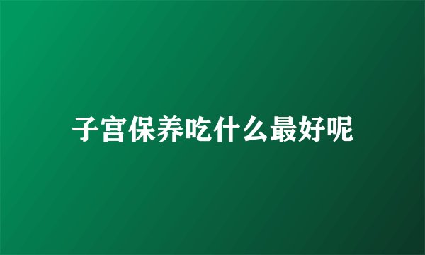 子宫保养吃什么最好呢