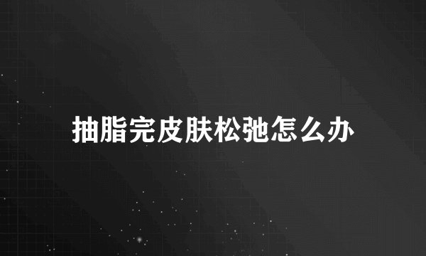 抽脂完皮肤松弛怎么办