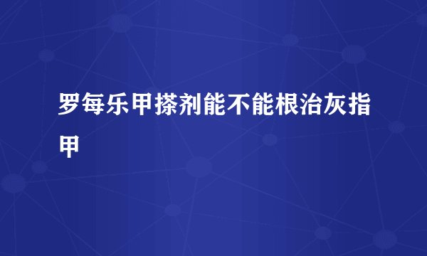 罗每乐甲搽剂能不能根治灰指甲