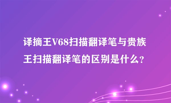 译摘王V68扫描翻译笔与贵族王扫描翻译笔的区别是什么？