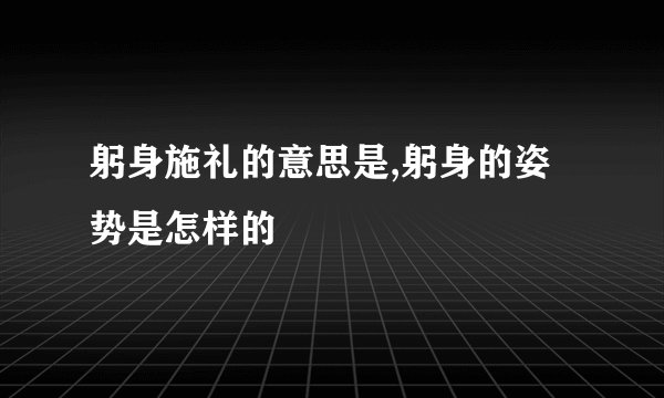 躬身施礼的意思是,躬身的姿势是怎样的
