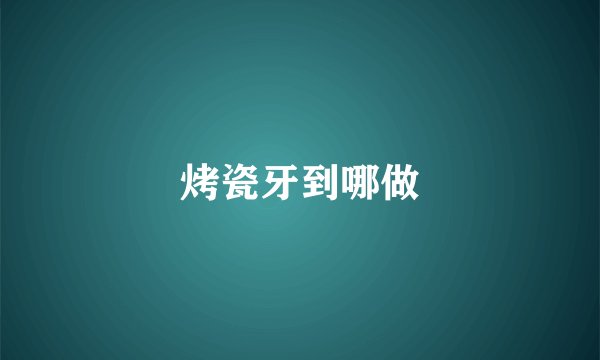 烤瓷牙到哪做