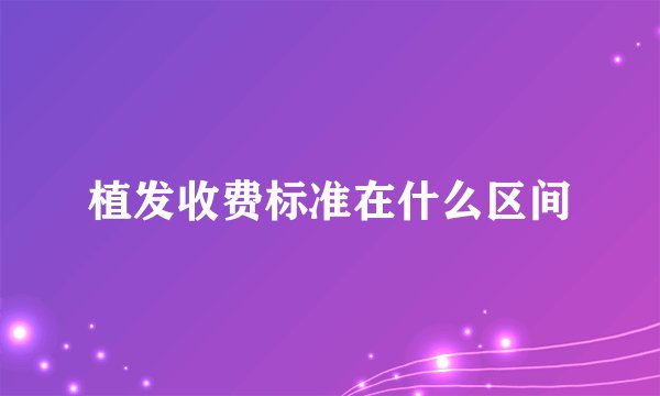 植发收费标准在什么区间
