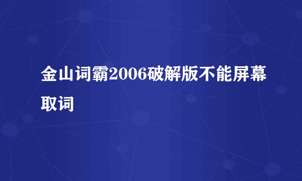 金山词霸2006破解版不能屏幕取词