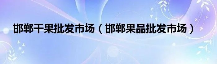 邯郸干果批发市场(邯郸果品批发市场)