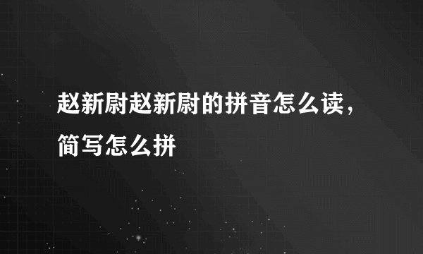 赵新尉赵新尉的拼音怎么读,简写怎么拼