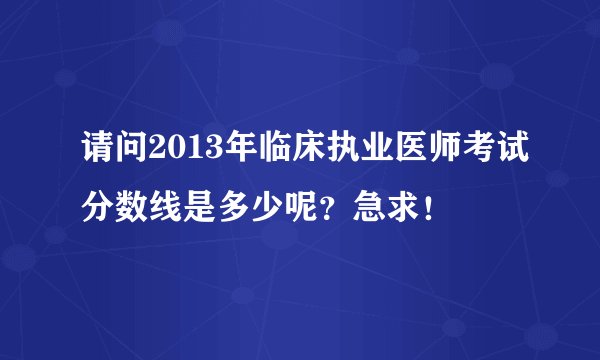 请问2013年临床执业医师考试分数线是多少呢？急求！