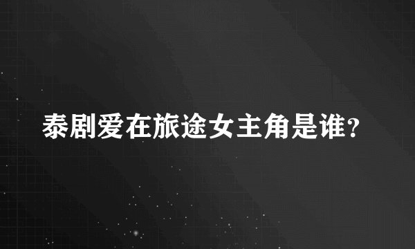 泰剧爱在旅途女主角是谁？