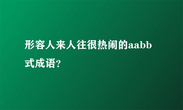 形容人来人往很热闹的aabb式成语？