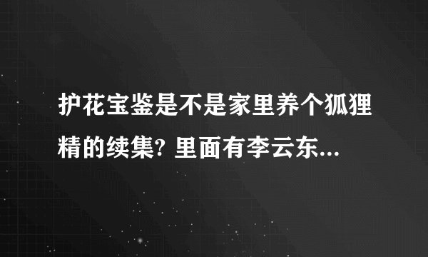 护花宝鉴是不是家里养个狐狸精的续集? 里面有李云东他们吗?