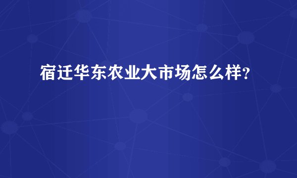 宿迁华东农业大市场怎么样？