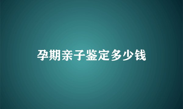 孕期亲子鉴定多少钱