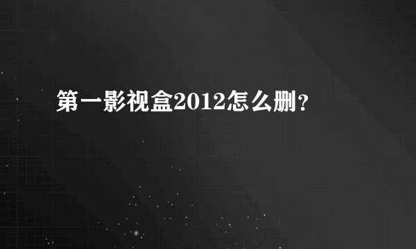 第一影视盒2012怎么删？