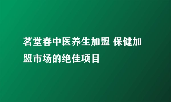 茗堂春中医养生加盟 保健加盟市场的绝佳项目