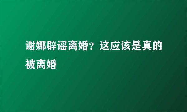 谢娜辟谣离婚?这应该是真的被离婚