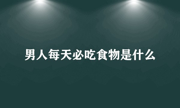 男人每天必吃食物是什么